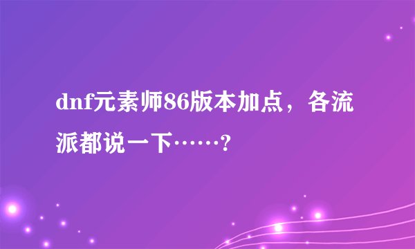 dnf元素师86版本加点，各流派都说一下……?