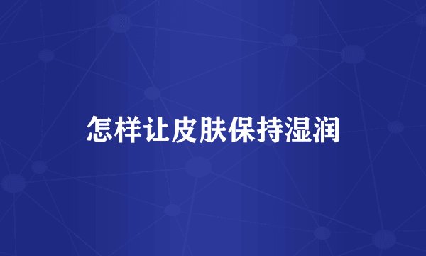 怎样让皮肤保持湿润