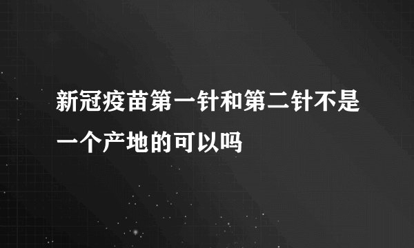 新冠疫苗第一针和第二针不是一个产地的可以吗