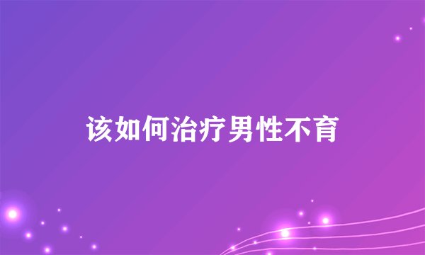 该如何治疗男性不育