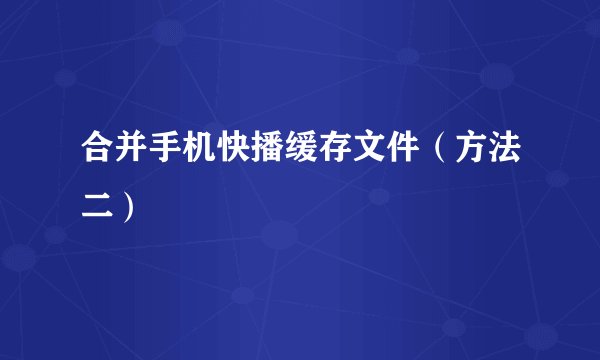 合并手机快播缓存文件（方法二）