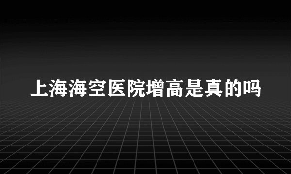上海海空医院增高是真的吗