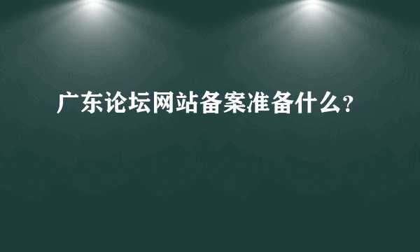 广东论坛网站备案准备什么？