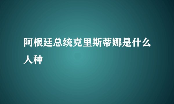 阿根廷总统克里斯蒂娜是什么人种