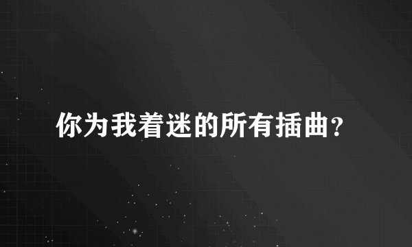 你为我着迷的所有插曲？