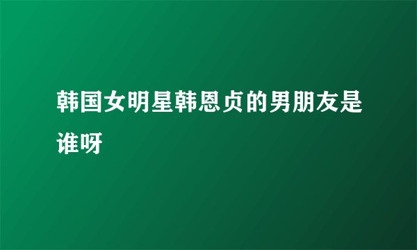 韩国女明星韩恩贞的男朋友是谁呀