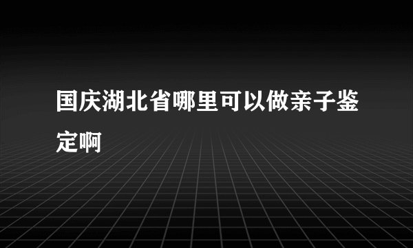 国庆湖北省哪里可以做亲子鉴定啊