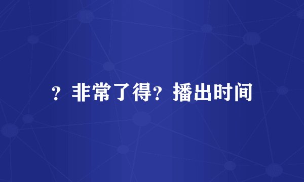 ？非常了得？播出时间