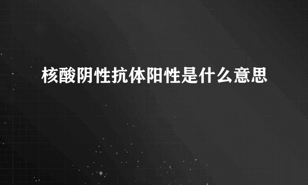 核酸阴性抗体阳性是什么意思