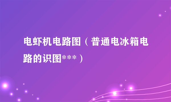 电虾机电路图（普通电冰箱电路的识图***）