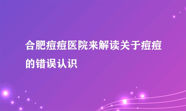 合肥痘痘医院来解读关于痘痘的错误认识