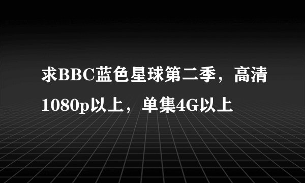 求BBC蓝色星球第二季,高清1080p以上,单集4G以上