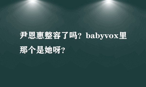 尹恩惠整容了吗？babyvox里那个是她呀？