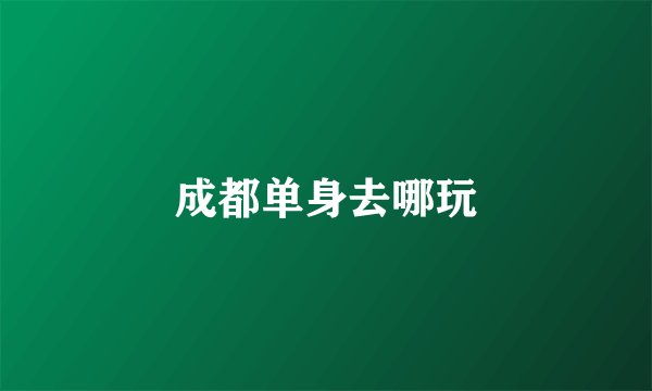 成都单身去哪玩