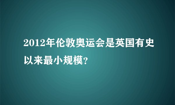 2012年伦敦奥运会是英国有史以来最小规模？