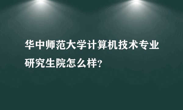 华中师范大学计算机技术专业研究生院怎么样?