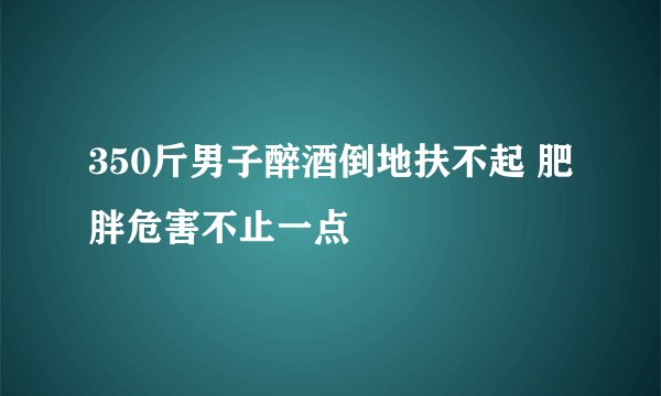 350斤男子醉酒倒地扶不起 肥胖危害不止一点