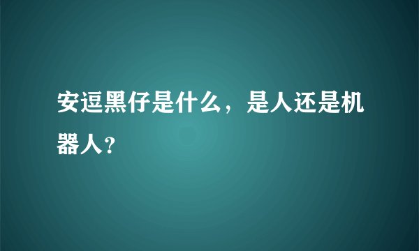 安逗黑仔是什么，是人还是机器人？