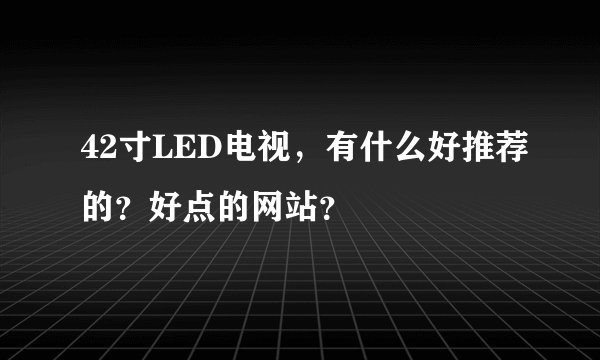42寸LED电视，有什么好推荐的？好点的网站？