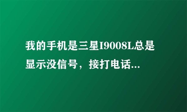 我的手机是三星I9008L总是显示没信号，接打电话都不行，找售后换了个新的还是这样，我该怎么办？