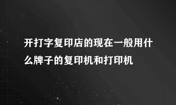 开打字复印店的现在一般用什么牌子的复印机和打印机