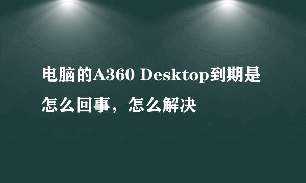 电脑的A360 Desktop到期是怎么回事，怎么解决