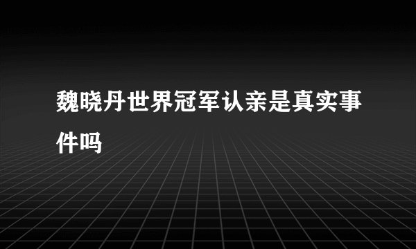 魏晓丹世界冠军认亲是真实事件吗