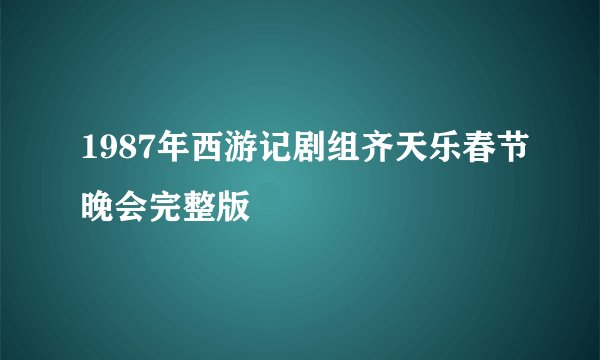 1987年西游记剧组齐天乐春节晚会完整版