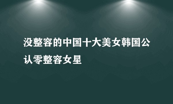 没整容的中国十大美女韩国公认零整容女星