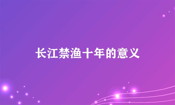 长江禁渔十年的意义