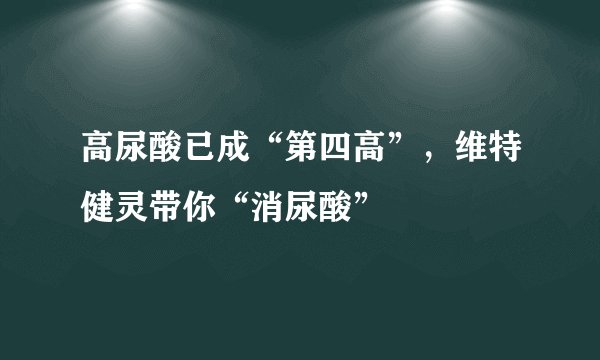 高尿酸已成“第四高”，维特健灵带你“消尿酸”