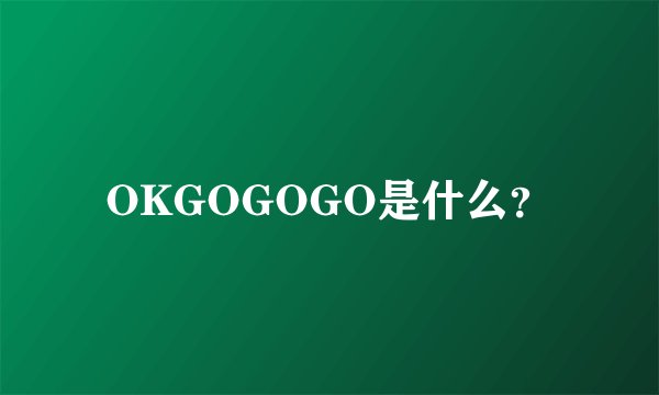 OKGOGOGO是什么？