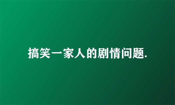 搞笑一家人的剧情问题.