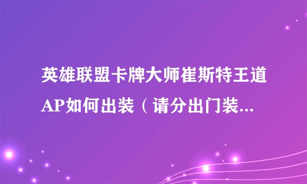 英雄联盟卡牌大师崔斯特王道AP如何出装（请分出门装，中期装，后期装）召唤师技能带哪两个？上中下路走哪条？