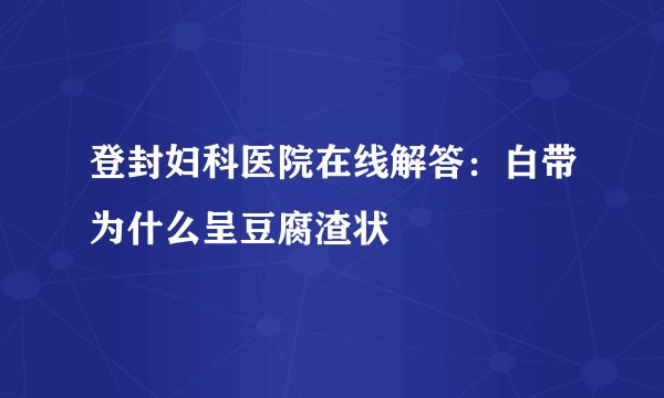 登封妇科医院在线解答：白带为什么呈豆腐渣状