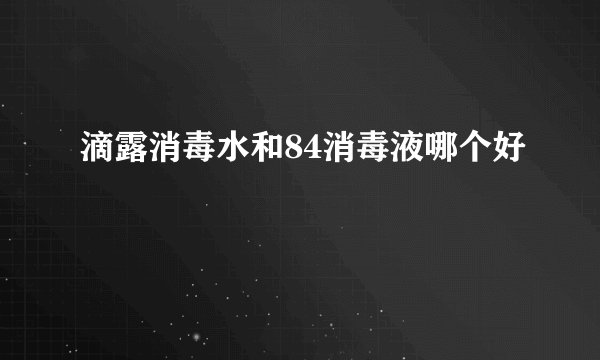 滴露消毒水和84消毒液哪个好