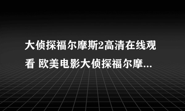 大侦探福尔摩斯2高清在线观看 欧美电影大侦探福尔摩斯2国语完整播放迅雷下载？