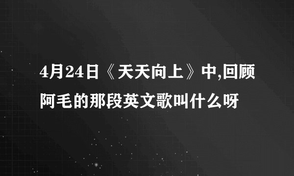 4月24日《天天向上》中,回顾阿毛的那段英文歌叫什么呀