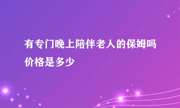 有专门晚上陪伴老人的保姆吗价格是多少