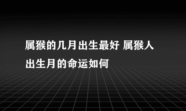 属猴的几月出生最好 属猴人出生月的命运如何