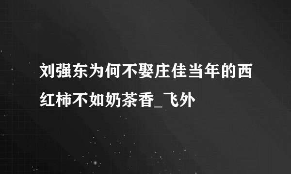 刘强东为何不娶庄佳当年的西红柿不如奶茶香_飞外