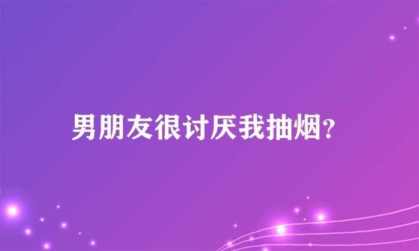 男朋友很讨厌我抽烟?