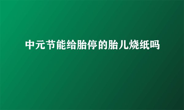 中元节能给胎停的胎儿烧纸吗