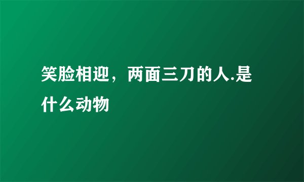 笑脸相迎，两面三刀的人.是什么动物