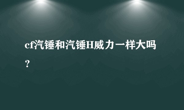 cf汽锤和汽锤H威力一样大吗?