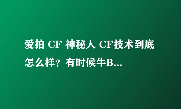 爱拍 CF 神秘人 CF技术到底怎么样？有时候牛B 解说的时候 是故意的？