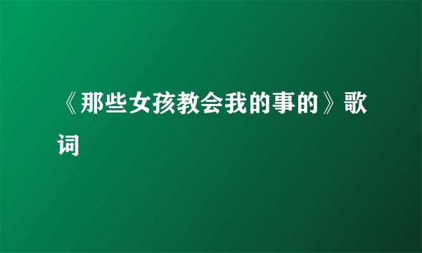 《那些女孩教会我的事的》歌词