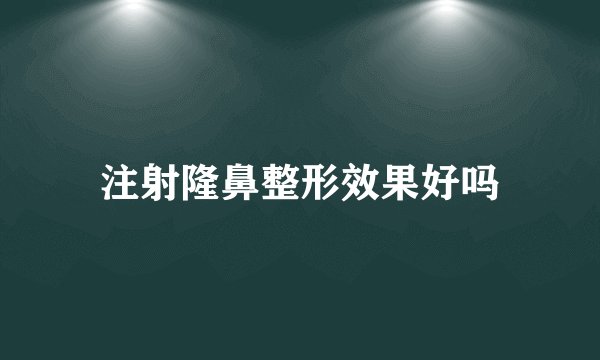 注射隆鼻整形效果好吗
