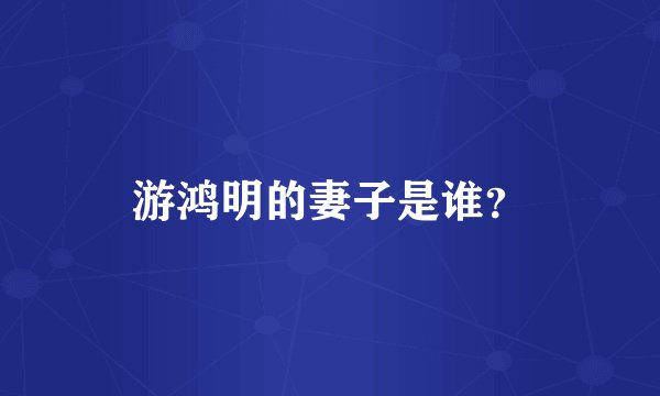 游鸿明的妻子是谁？