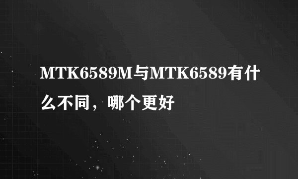 MTK6589M与MTK6589有什么不同，哪个更好